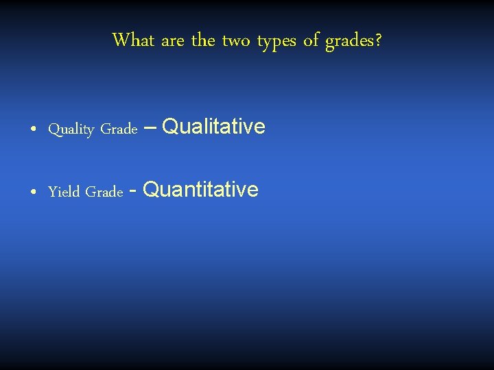 What are the two types of grades? • Quality Grade – Qualitative • Yield