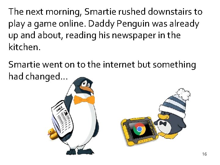The next morning, Smartie rushed downstairs to play a game online. Daddy Penguin was