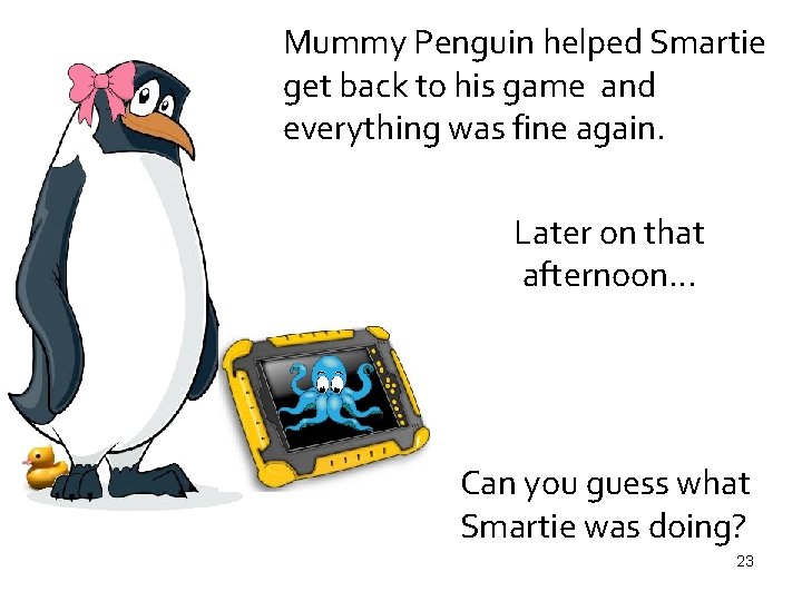 Mummy Penguin helped Smartie get back to his game and everything was fine again.