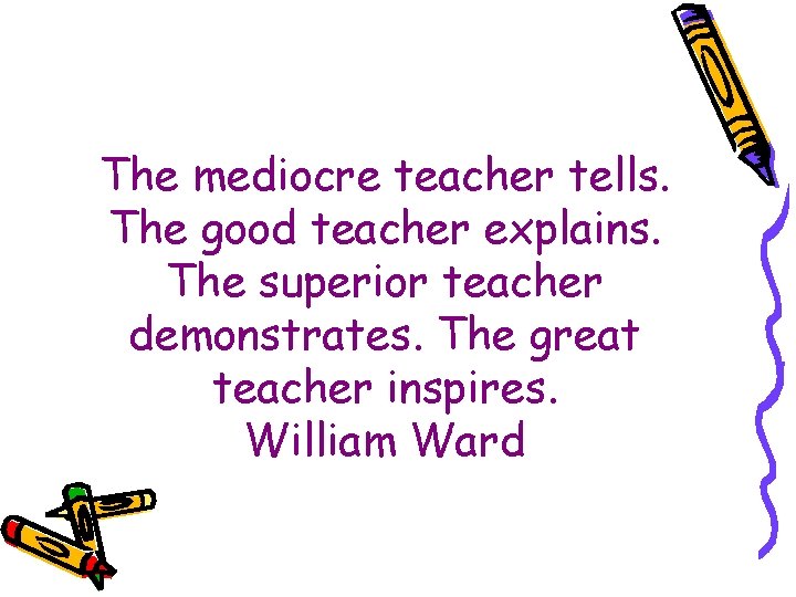 The mediocre teacher tells. The good teacher explains. The superior teacher demonstrates. The great