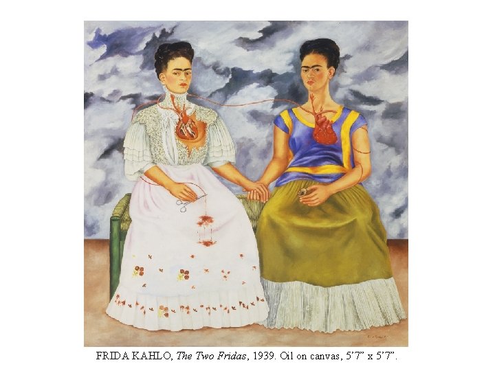 FRIDA KAHLO, The Two Fridas, 1939. Oil on canvas, 5’ 7” x 5’ 7”.