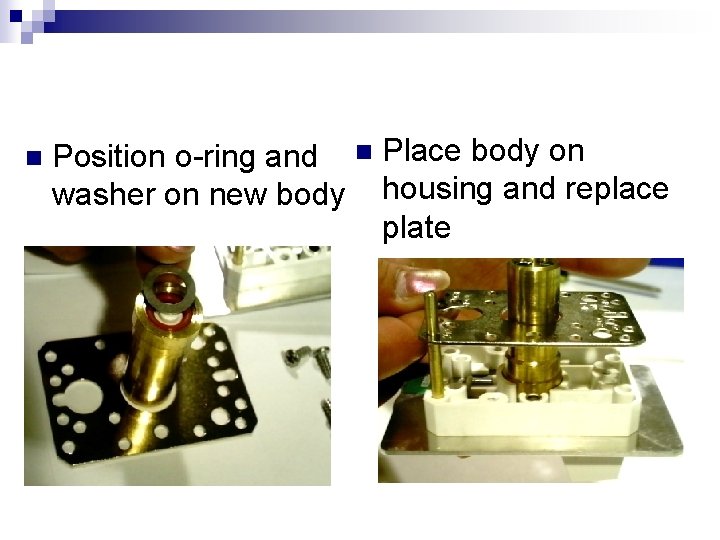 n Position o-ring and washer on new body n Place body on housing and