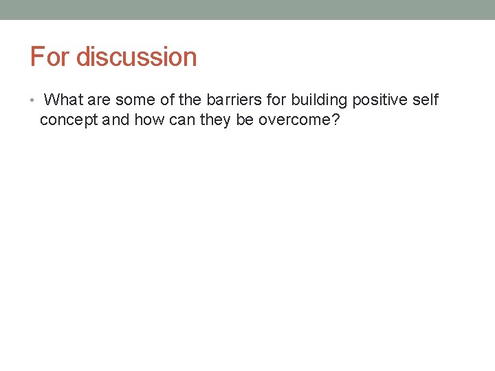 For discussion • What are some of the barriers for building positive self concept