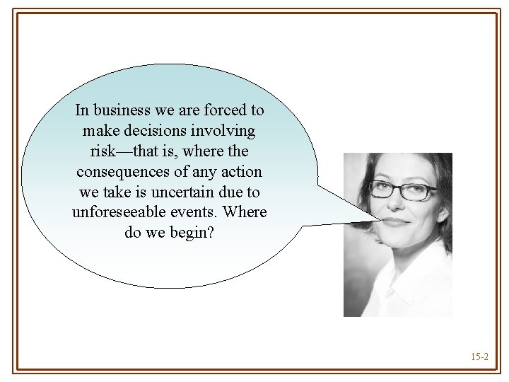 In business we are forced to make decisions involving risk—that is, where the consequences