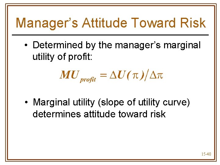 Manager’s Attitude Toward Risk • Determined by the manager’s marginal utility of profit: •