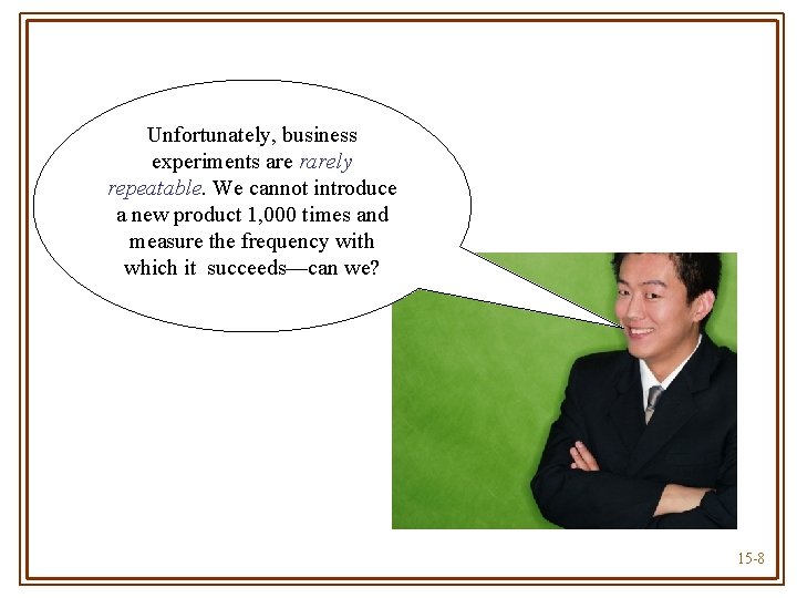Unfortunately, business experiments are rarely repeatable. We cannot introduce a new product 1, 000