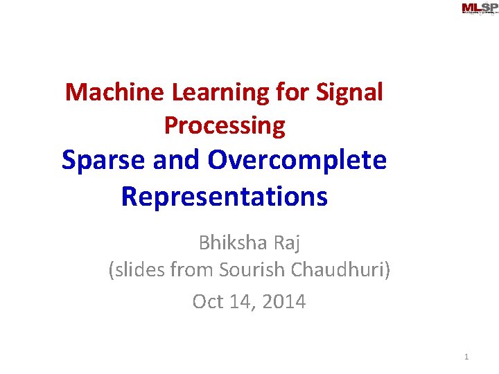 Machine Learning for Signal Processing Sparse and Overcomplete Representations Bhiksha Raj (slides from Sourish