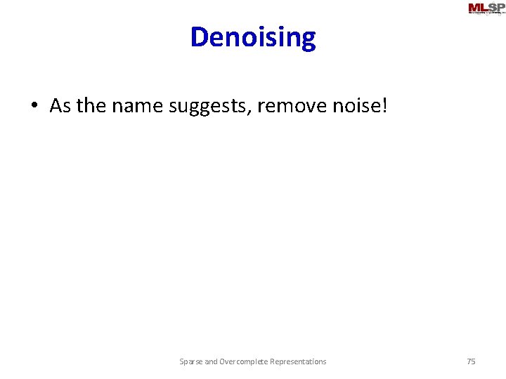 Denoising • As the name suggests, remove noise! Sparse and Overcomplete Representations 75 