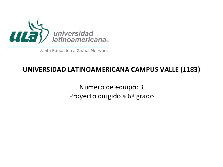 UNIVERSIDAD LATINOAMERICANA CAMPUS VALLE (1183) Numero de equipo: 3 Proyecto dirigido a 6º grado