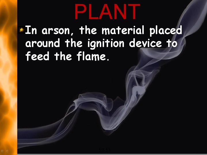 PLANT In arson, the material placed around the ignition device to feed the flame.