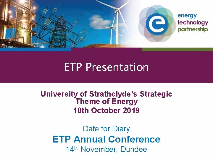 ETP Presentation University of Strathclyde’s Strategic Theme of Energy 10 th October 2019 Date