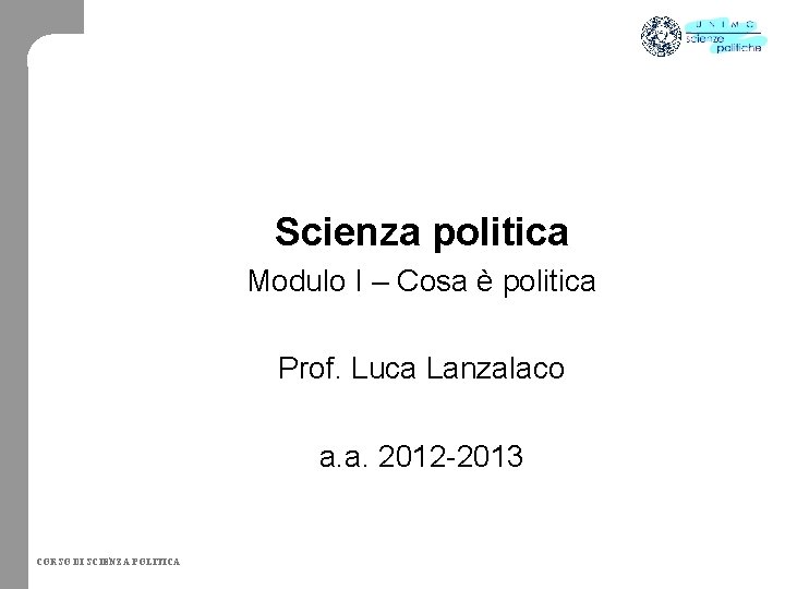 Scienza politica Modulo I – Cosa è politica Prof. Luca Lanzalaco a. a. 2012