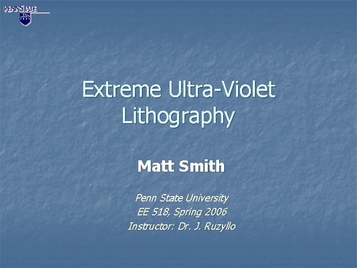 Extreme Ultra-Violet Lithography Matt Smith Penn State University EE 518, Spring 2006 Instructor: Dr.
