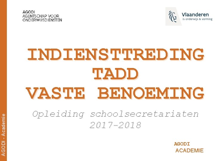 AGODI - Academie INDIENSTTREDING TADD VASTE BENOEMING Opleiding schoolsecretariaten 2017 -2018 AGODI ACADEMIE 