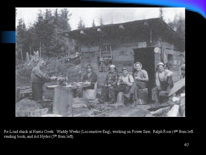 Re-Load shack at Harris Creek. Waddy Weeks (Locomotive Eng), working on Power Saw, Ralph