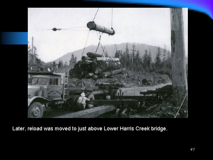 Later, reload was moved to just above Lower Harris Creek bridge. 41 