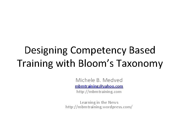 Designing Competency Based Training with Bloom’s Taxonomy Michele B. Medved mbmtraining@yahoo. com http: //mbmtraining.