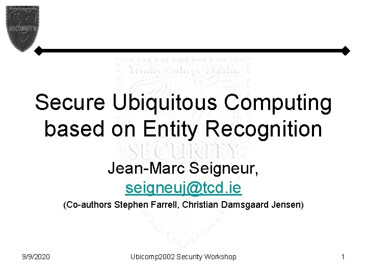 Secure Ubiquitous Computing based on Entity Recognition Jean-Marc Seigneur, seigneuj@tcd. ie (Co-authors Stephen Farrell,