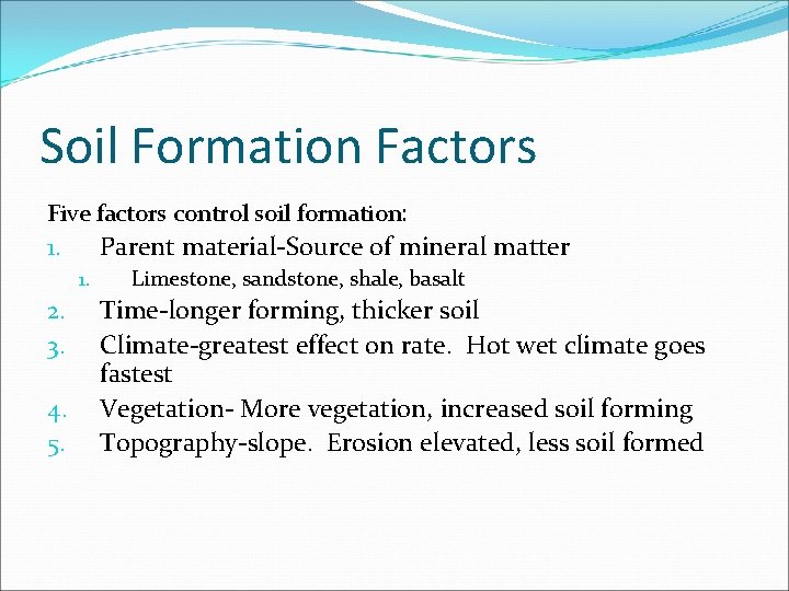 Soil Formation Factors Five factors control soil formation: Parent material-Source of mineral matter 1. Soil Formation Factors Five factors control soil formation: Parent material-Source of mineral matter 1.