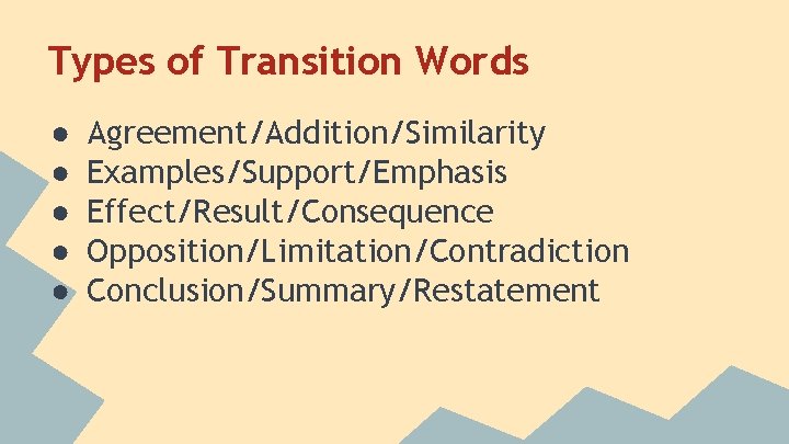 Types of Transition Words ● ● ● Agreement/Addition/Similarity Examples/Support/Emphasis Effect/Result/Consequence Opposition/Limitation/Contradiction Conclusion/Summary/Restatement 