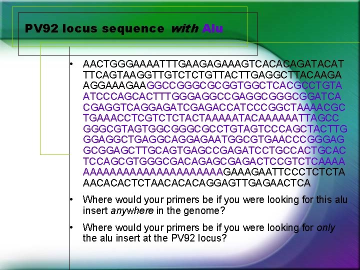 PV 92 locus sequence with Alu • AACTGGGAAAATTTGAAGAGAAAGTCACACAGATACAT TTCAGTAAGGTTGTCTCTGTTACTTGAGGCTTACAAGA AGGAAAGAAGGCCGGGCGCGGTGGCTCACGCCTGTA ATCCCAGCACTTTGGGAGGCCGAGGCGGATCA CGAGGTCAGGAGATCGAGACCATCCCGGCTAAAACGC TGAAACCTCGTCTCTACTAAAAATACAAAAAATTAGCC GGGCGTAGTGGCGCCTGTAGTCCCAGCTACTTG PV 92 locus sequence with Alu • AACTGGGAAAATTTGAAGAGAAAGTCACACAGATACAT TTCAGTAAGGTTGTCTCTGTTACTTGAGGCTTACAAGA AGGAAAGAAGGCCGGGCGCGGTGGCTCACGCCTGTA ATCCCAGCACTTTGGGAGGCCGAGGCGGATCA CGAGGTCAGGAGATCGAGACCATCCCGGCTAAAACGC TGAAACCTCGTCTCTACTAAAAATACAAAAAATTAGCC GGGCGTAGTGGCGCCTGTAGTCCCAGCTACTTG