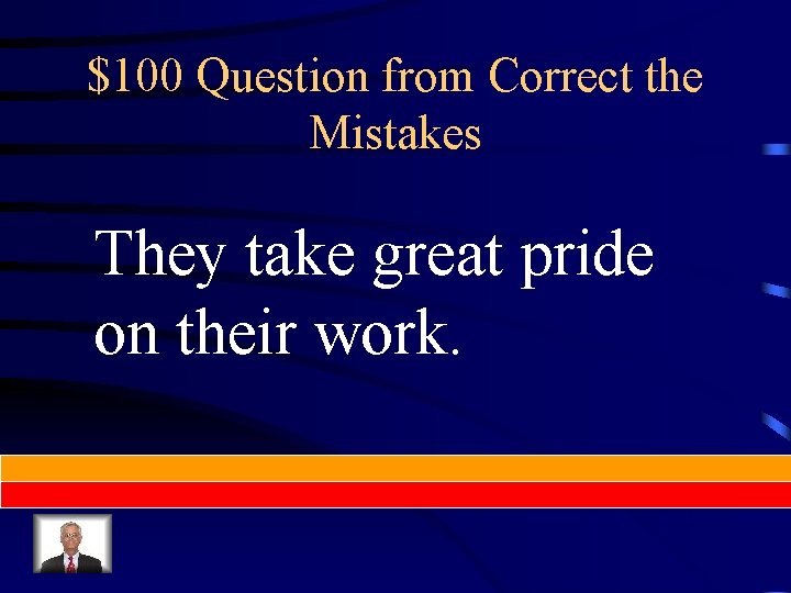 $100 Question from Correct the Mistakes They take great pride on their work. 