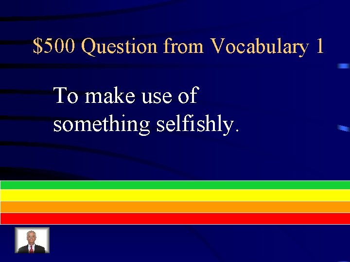 $500 Question from Vocabulary 1 To make use of something selfishly. 