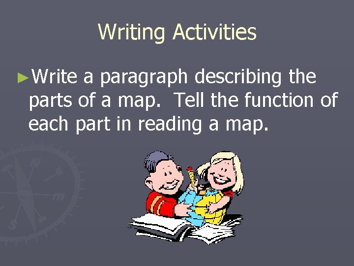 Writing Activities ►Write a paragraph describing the parts of a map. Tell the function