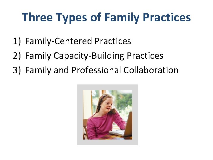 Three Types of Family Practices 1) Family-Centered Practices 2) Family Capacity-Building Practices 3) Family