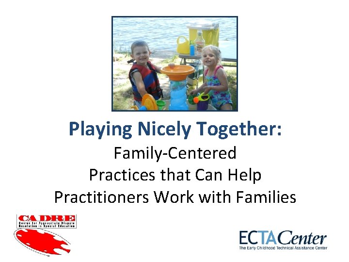 Playing Nicely Together: Family-Centered Practices that Can Help Practitioners Work with Families 