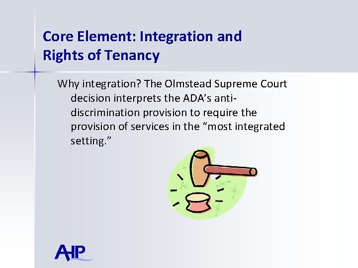 Core Element: Integration and Rights of Tenancy Why integration? The Olmstead Supreme Court decision