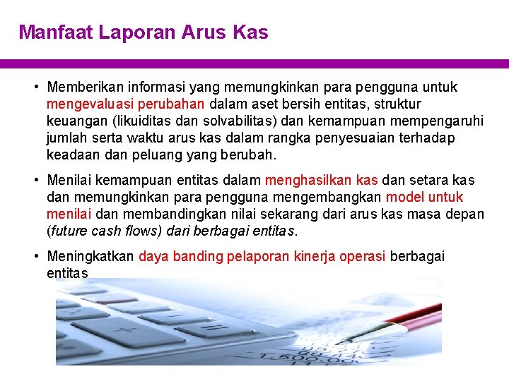 Manfaat Laporan Arus Kas • Memberikan informasi yang memungkinkan para pengguna untuk mengevaluasi perubahan