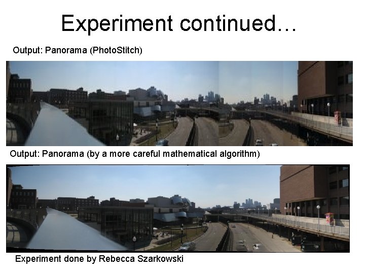 Experiment continued… Output: Panorama (Photo. Stitch) Output: Panorama (by a more careful mathematical algorithm)