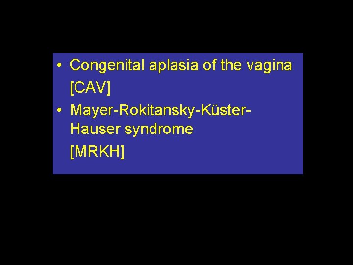  • Congenital aplasia of the vagina [CAV] • Mayer-Rokitansky-Küster. Hauser syndrome [MRKH] 