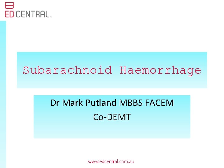 Subarachnoid Haemorrhage Dr Mark Putland MBBS FACEM Co-DEMT 