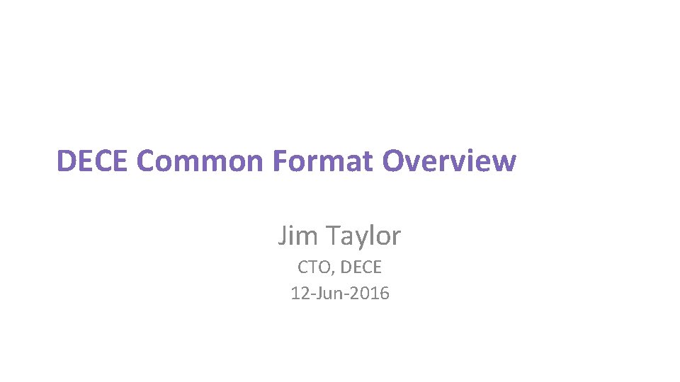 DECE Common Format Overview Jim Taylor CTO, DECE 12‐Jun‐ 2016 
