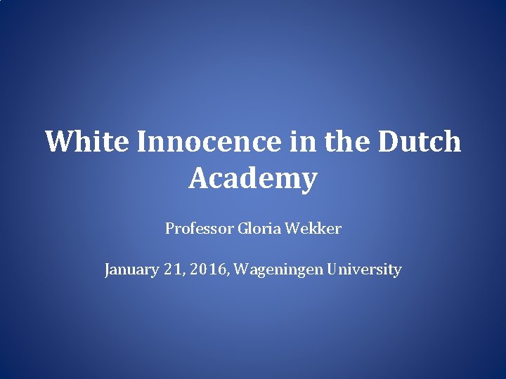 White Innocence in the Dutch Academy Professor Gloria Wekker January 21, 2016, Wageningen University