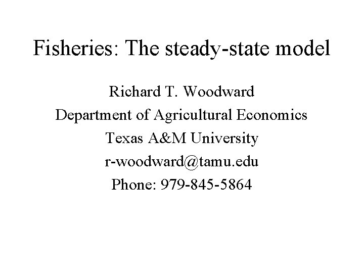 Fisheries: The steady-state model Richard T. Woodward Department of Agricultural Economics Texas A&M University