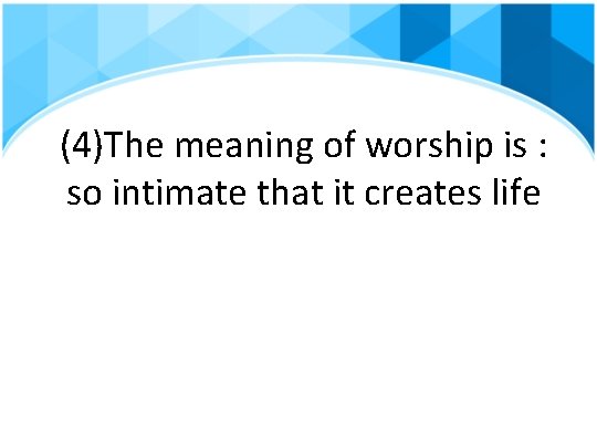 (4)The meaning of worship is : so intimate that it creates life 