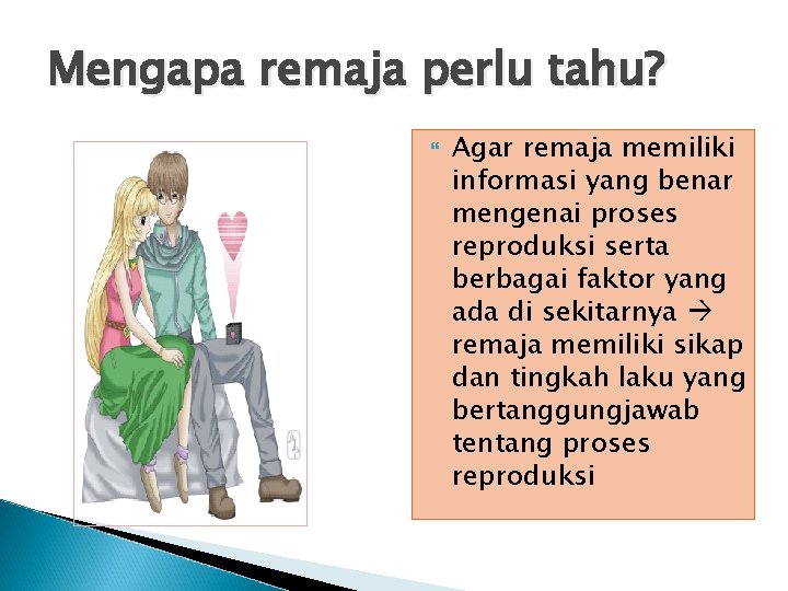 Mengapa remaja perlu tahu? Agar remaja memiliki informasi yang benar mengenai proses reproduksi serta