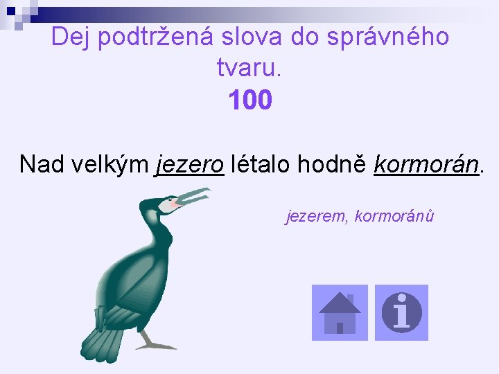 Dej podtržená slova do správného tvaru. 100 Nad velkým jezero létalo hodně kormorán. jezerem,