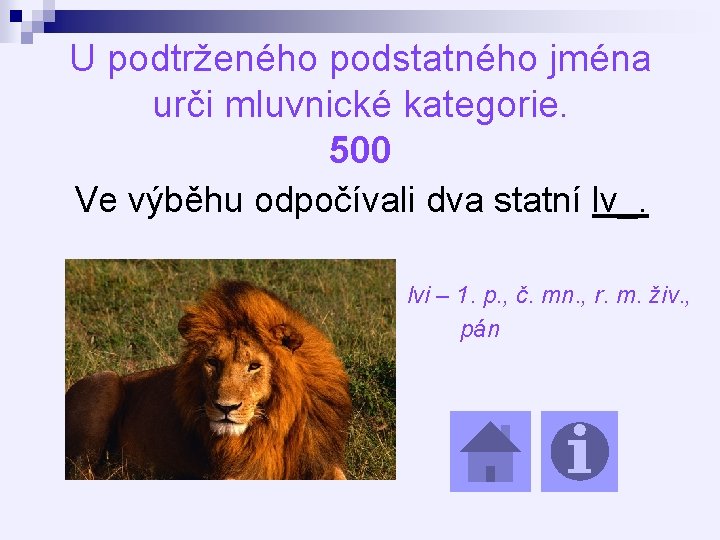 U podtrženého podstatného jména urči mluvnické kategorie. 500 Ve výběhu odpočívali dva statní lv_.