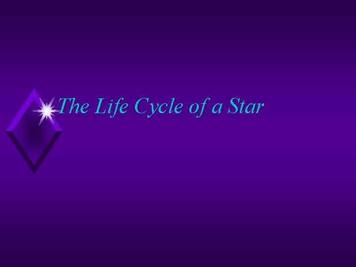 The Life Cycle of a Star The Life Cycle of a Star