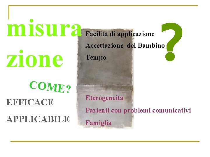 misura zione COME? EFFICACE APPLICABILE Facilità di applicazione ? Accettazione del Bambino Tempo Eterogeneità
