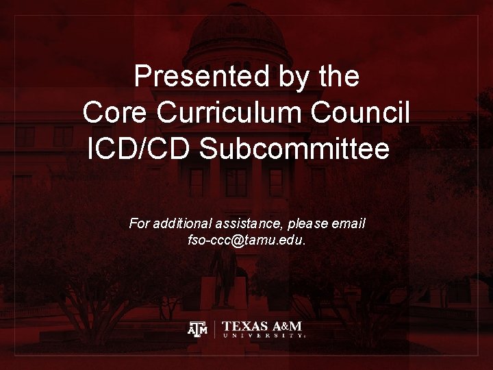 Presented by the Core Curriculum Council ICD/CD Subcommittee For additional assistance, please email fso-ccc@tamu.