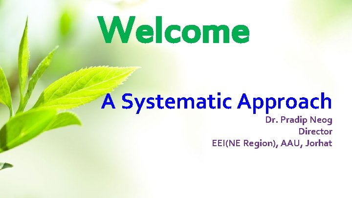 Welcome A Systematic Approach Dr. Pradip Neog Director EEI(NE Region), AAU, Jorhat 