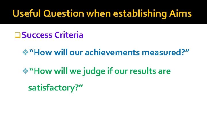 Useful Question when establishing Aims q Success Criteria v“How will our achievements measured? ”