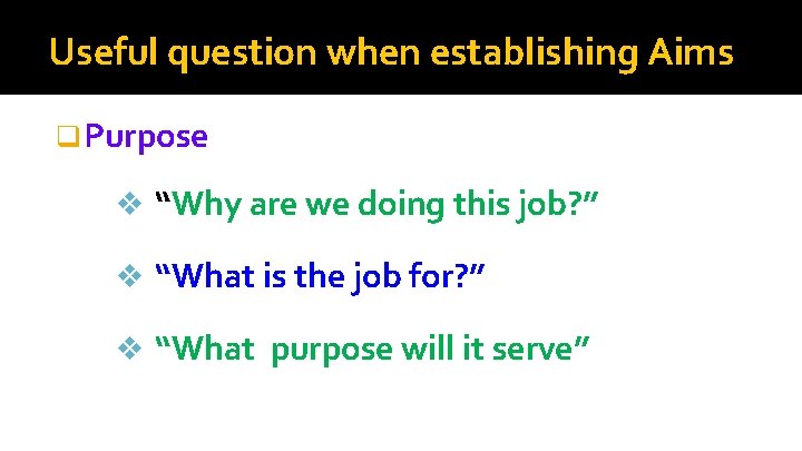 Useful question when establishing Aims q Purpose v “Why are we doing this job? Useful question when establishing Aims q Purpose v “Why are we doing this job?