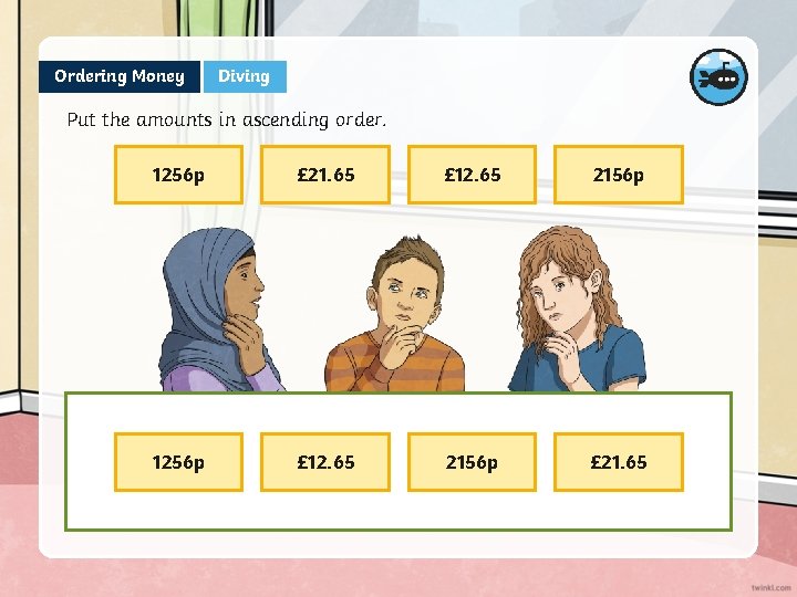 Ordering Money Diving Put the amounts in ascending order. 1256 p £ 21. 65