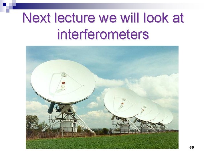 Next lecture we will look at interferometers 56 